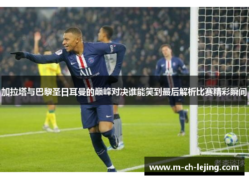 加拉塔与巴黎圣日耳曼的巅峰对决谁能笑到最后解析比赛精彩瞬间