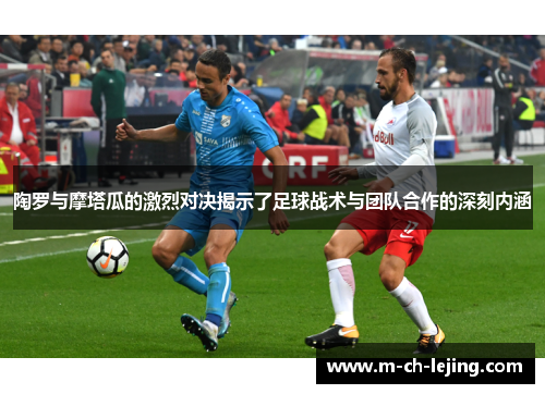 陶罗与摩塔瓜的激烈对决揭示了足球战术与团队合作的深刻内涵