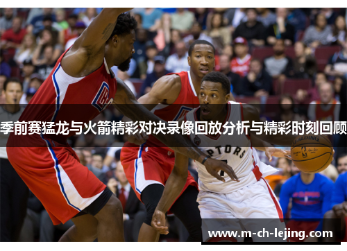 季前赛猛龙与火箭精彩对决录像回放分析与精彩时刻回顾